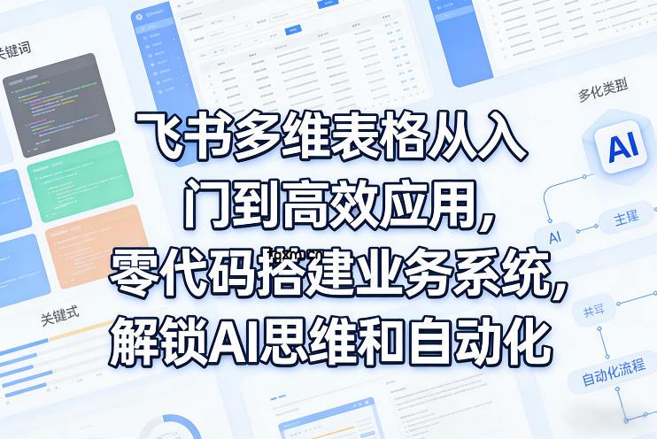 飞书多维表格从入门到高效应用，零代码搭建业务系统，解锁AI思维和自动化-轻创终点站
