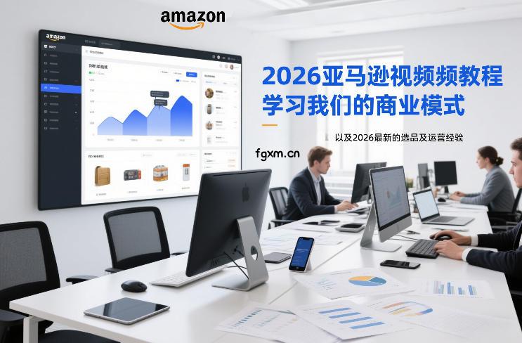 2026亚马逊视频教程，学习我们的商业模式，以及2026最新的选品及运营经验（更新1027）