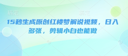 15秒生成原创红楼梦解说视频,日入多张,剪辑小白也能做-轻创终点站